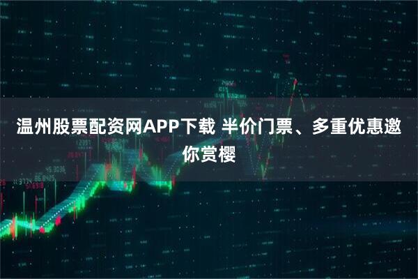温州股票配资网APP下载 半价门票、多重优惠邀你赏樱