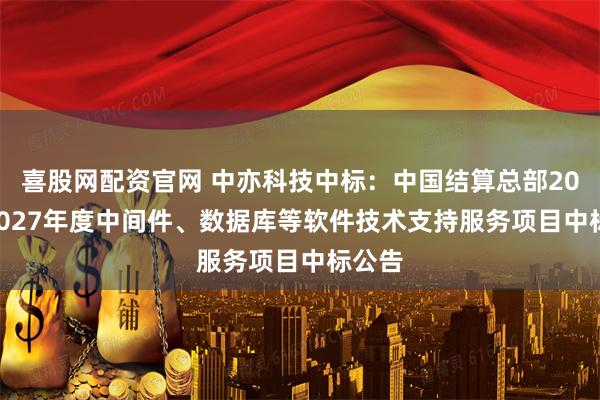 喜股网配资官网 中亦科技中标：中国结算总部2025-2027年度中间件、数据库等软件技术支持服务项目中标公告