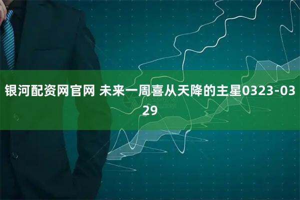 银河配资网官网 未来一周喜从天降的主星0323-0329