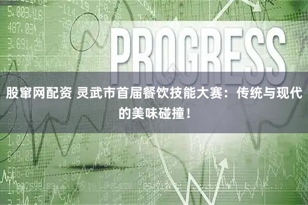 股窜网配资 灵武市首届餐饮技能大赛：传统与现代的美味碰撞！