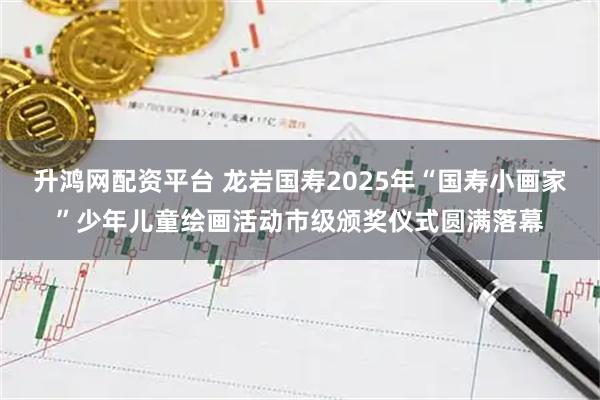 升鸿网配资平台 龙岩国寿2025年“国寿小画家”少年儿童绘画活动市级颁奖仪式圆满落幕