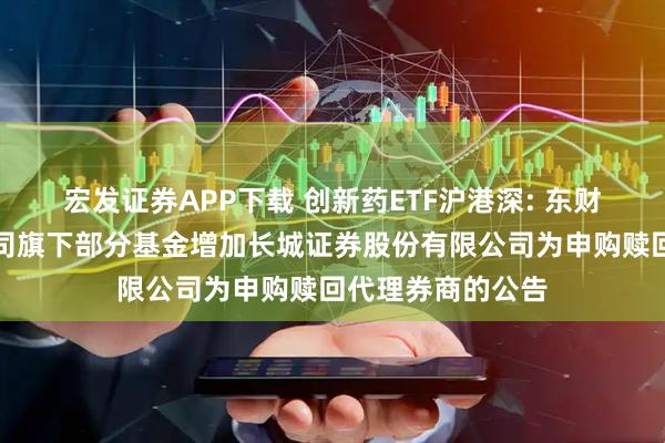 宏发证券APP下载 创新药ETF沪港深: 东财基金管理有限公司旗下部分基金增加长城证券股份有限公司为申购赎回代理券商的公告