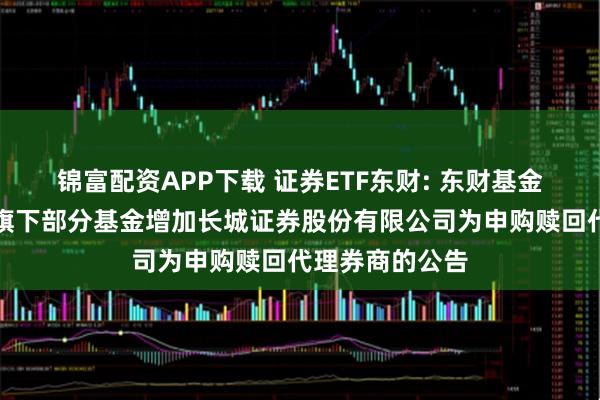 锦富配资APP下载 证券ETF东财: 东财基金管理有限公司旗下部分基金增加长城证券股份有限公司为申购赎回代理券商的公告