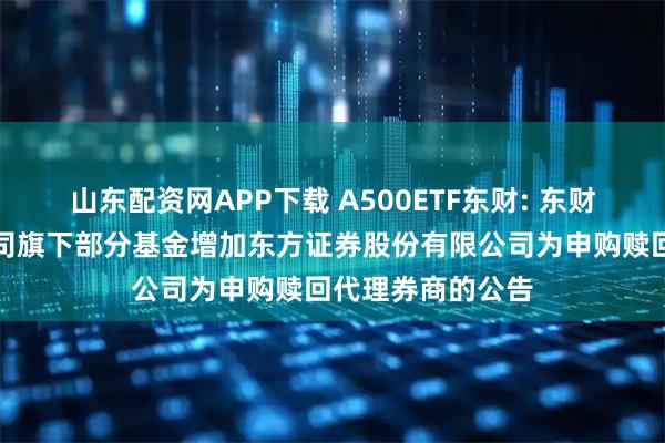 山东配资网APP下载 A500ETF东财: 东财基金管理有限公司旗下部分基金增加东方证券股份有限公司为申购赎回代理券商的公告