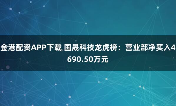 金港配资APP下载 国晟科技龙虎榜：营业部净买入4690.50万元