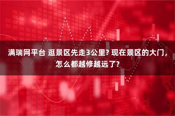 满瑞网平台 逛景区先走3公里? 现在景区的大门，怎么都越修越远了?