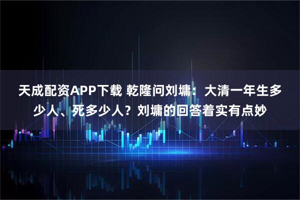 天成配资APP下载 乾隆问刘墉：大清一年生多少人、死多少人？刘墉的回答着实有点妙