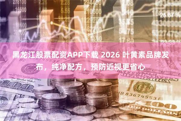 黑龙江股票配资APP下载 2026 叶黄素品牌发布，纯净配方，预防近视更省心