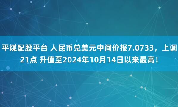 平煤配股平台 人民币兑美元中间价报7.0733，上调21点 升值至2024年10月14日以来最高！