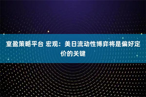 室盈策略平台 宏观：美日流动性博弈将是偏好定价的关键
