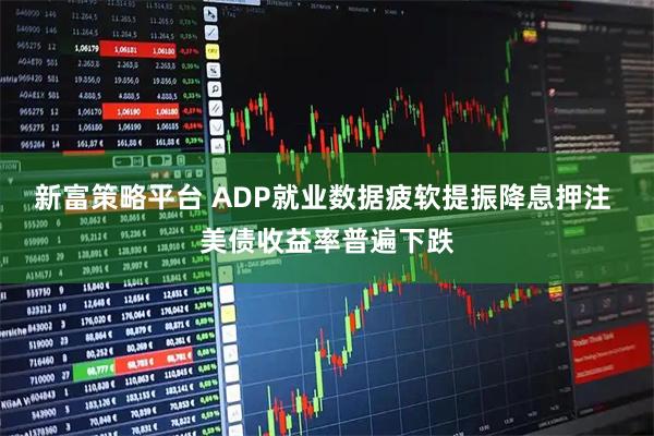 新富策略平台 ADP就业数据疲软提振降息押注 美债收益率普遍下跌