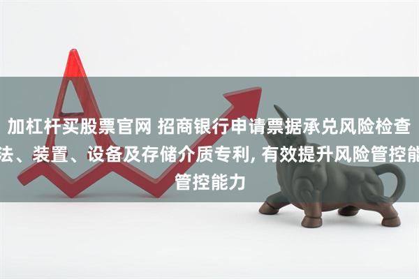 加杠杆买股票官网 招商银行申请票据承兑风险检查方法、装置、设备及存储介质专利, 有效提升风险管控能力