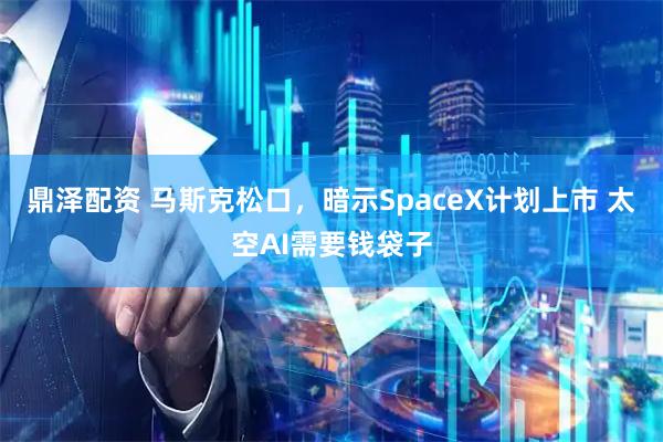 鼎泽配资 马斯克松口，暗示SpaceX计划上市 太空AI需要钱袋子