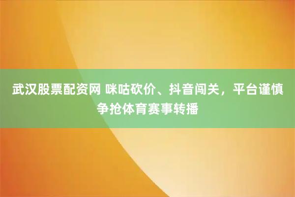 武汉股票配资网 咪咕砍价、抖音闯关，平台谨慎争抢体育赛事转播