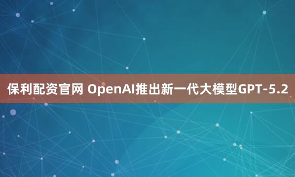 保利配资官网 OpenAI推出新一代大模型GPT-5.2