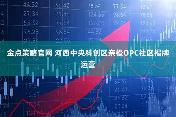 金点策略官网 河西中央科创区亲橙OPC社区揭牌运营