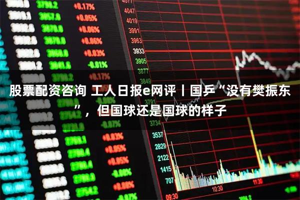 股票配资咨询 工人日报e网评丨国乒“没有樊振东”，但国球还是国球的样子