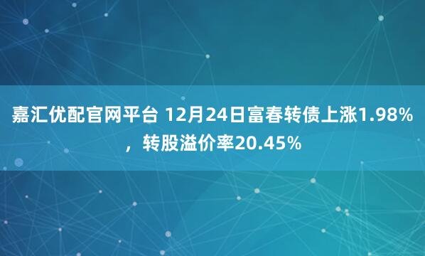 嘉汇优配官网平台 12月24日富春转债上涨1.98%，转股溢价率20.45%