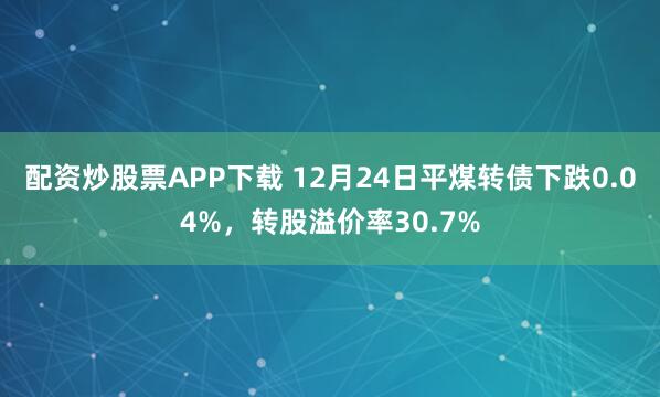 配资炒股票APP下载 12月24日平煤转债下跌0.04%，转股溢价率30.7%